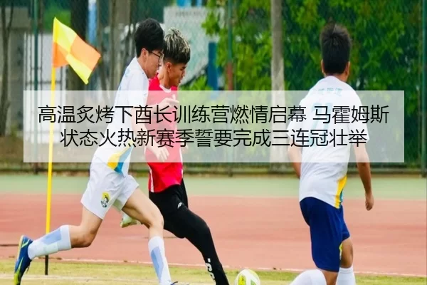 高温炙烤下酋长训练营燃情启幕 马霍姆斯状态火热新赛季誓要完成三连冠壮举